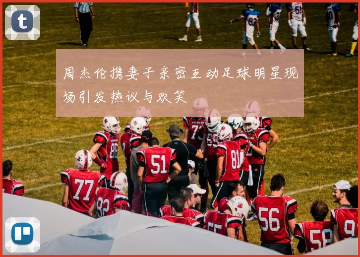 周杰伦携妻子亲密互动足球明星现场引发热议与欢笑