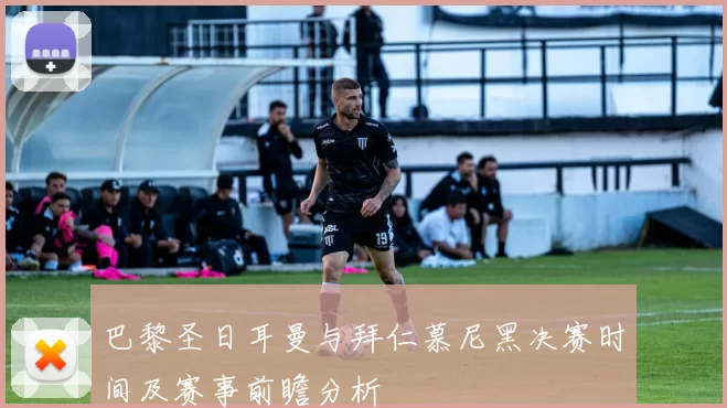 巴黎圣日耳曼与拜仁慕尼黑决赛时间及赛事前瞻分析