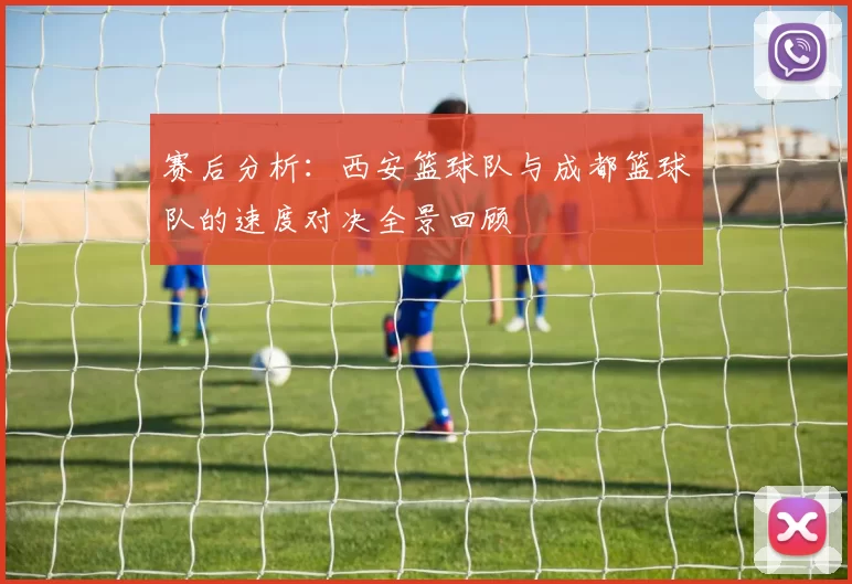 赛后分析：西安篮球队与成都篮球队的速度对决全景回顾
