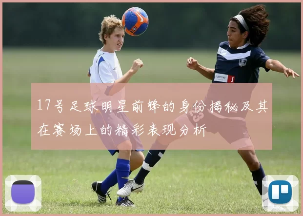 17号足球明星前锋的身份揭秘及其在赛场上的精彩表现分析