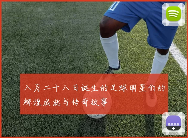八月二十八日诞生的足球明星们的辉煌成就与传奇故事
