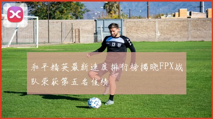 和平精英最新速度排行榜揭晓FPX战队荣获第五名佳绩