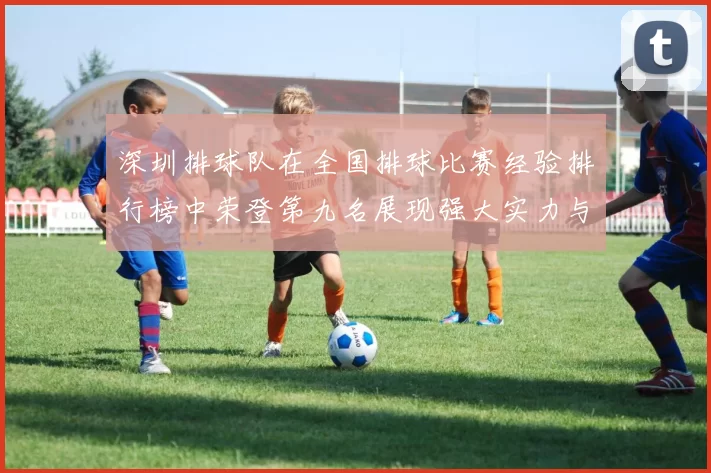深圳排球队在全国排球比赛经验排行榜中荣登第九名展现强大实力与潜力