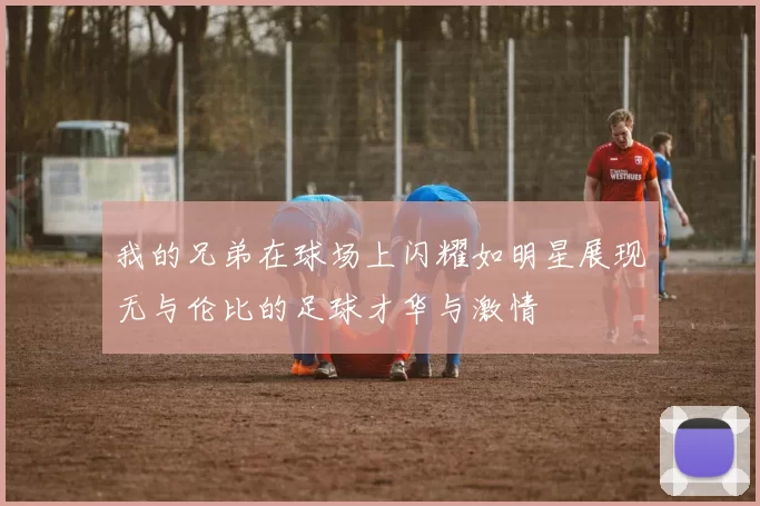 我的兄弟在球场上闪耀如明星展现无与伦比的足球才华与激情