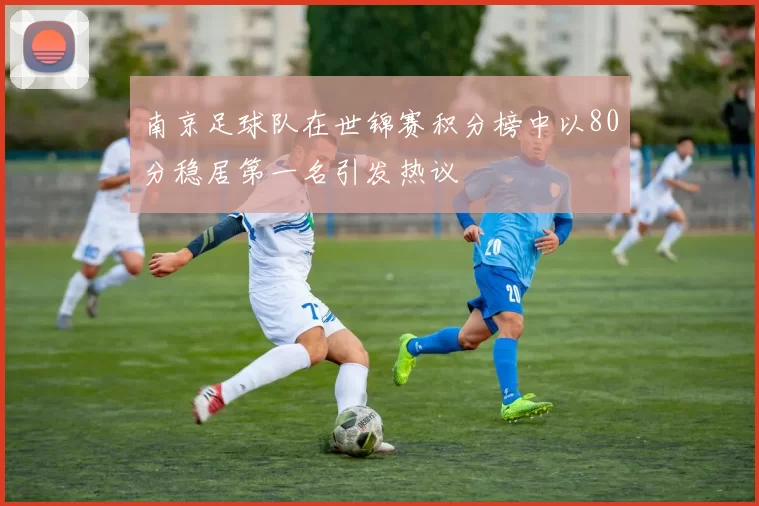南京足球队在世锦赛积分榜中以80分稳居第一名引发热议