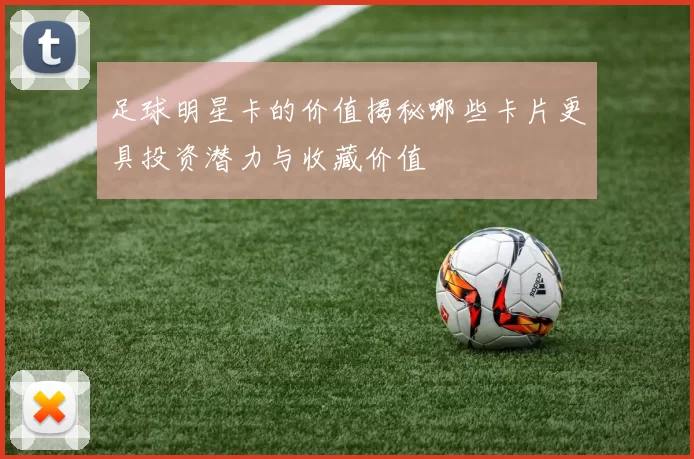 足球明星卡的价值揭秘哪些卡片更具投资潜力与收藏价值