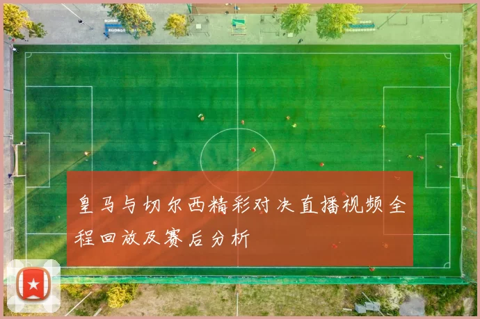 皇马与切尔西精彩对决直播视频全程回放及赛后分析