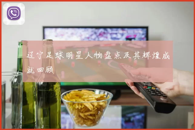 辽宁足球明星人物盘点及其辉煌成就回顾