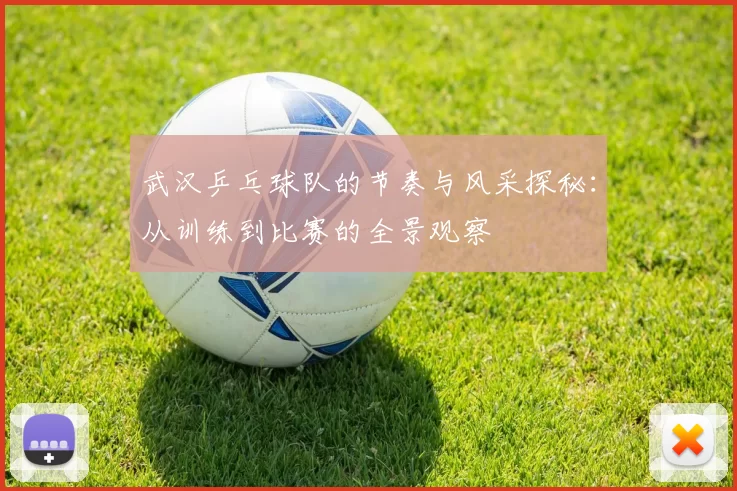 武汉乒乓球队的节奏与风采探秘：从训练到比赛的全景观察