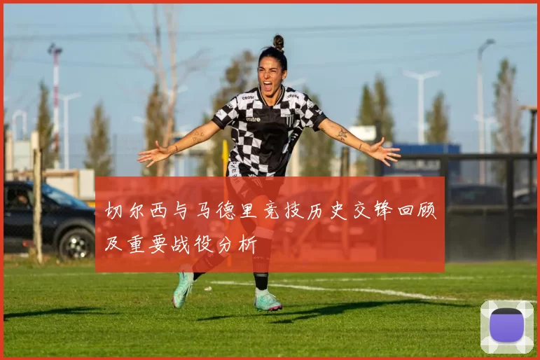 切尔西与马德里竞技历史交锋回顾及重要战役分析