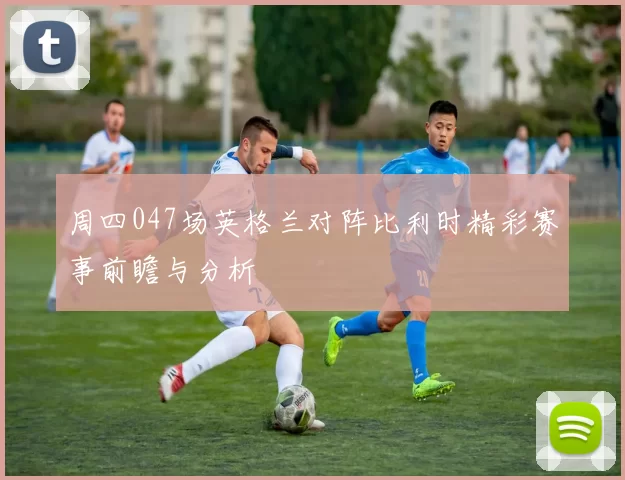 周四047场英格兰对阵比利时精彩赛事前瞻与分析