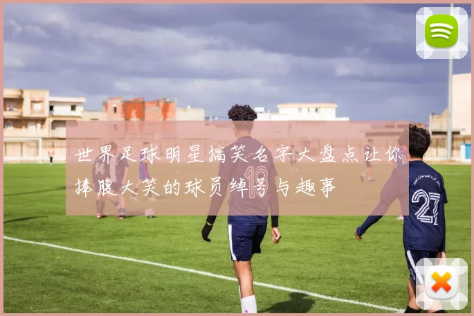 世界足球明星搞笑名字大盘点让你捧腹大笑的球员绰号与趣事