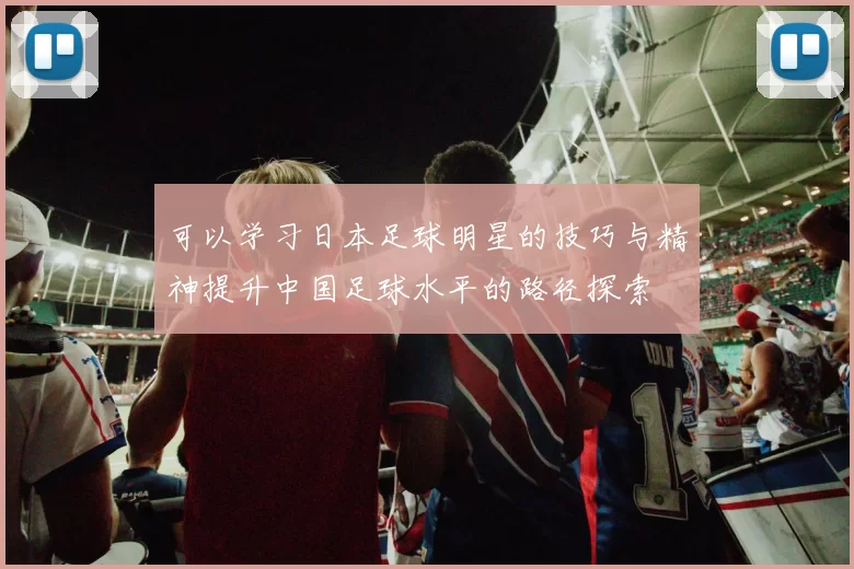 可以学习日本足球明星的技巧与精神提升中国足球水平的路径探索