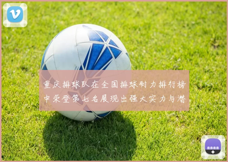 重庆排球队在全国排球耐力排行榜中荣登第七名展现出强大实力与潜力