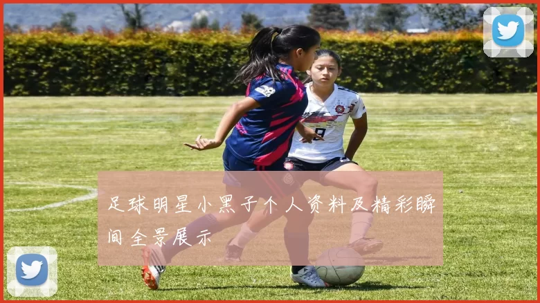 足球明星小黑子个人资料及精彩瞬间全景展示