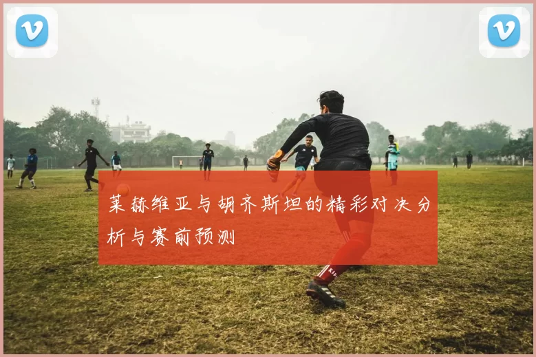 莱赫维亚与胡齐斯坦的精彩对决分析与赛前预测