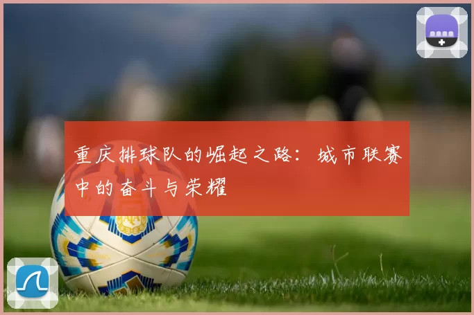 重庆排球队的崛起之路：城市联赛中的奋斗与荣耀