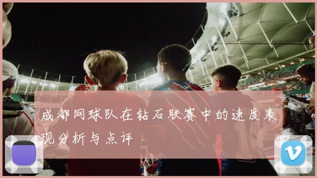 成都网球队在钻石联赛中的速度表现分析与点评