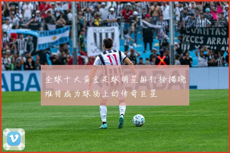 全球十大黄金足球明星排行榜揭晓谁将成为球场上的传奇巨星