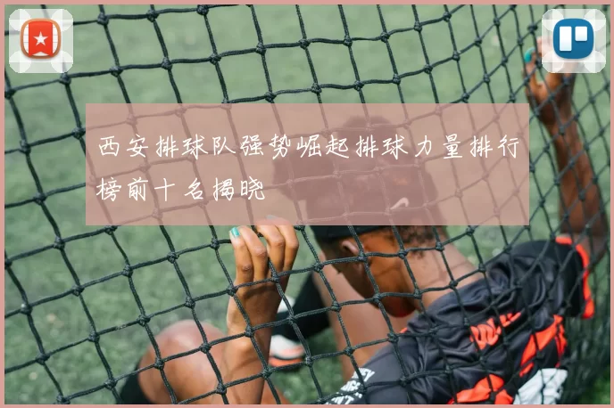 西安排球队强势崛起排球力量排行榜前十名揭晓