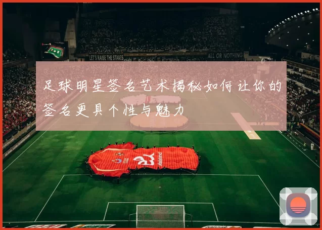 足球明星签名艺术揭秘如何让你的签名更具个性与魅力