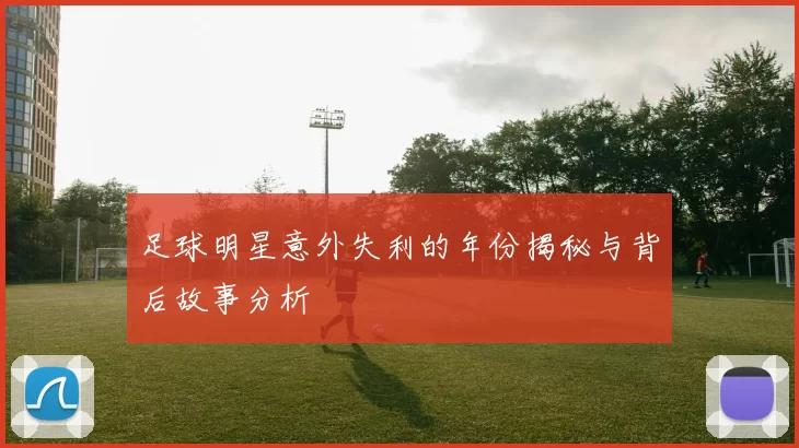 足球明星意外失利的年份揭秘与背后故事分析