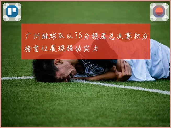 广州排球队以76分稳居总决赛积分榜首位展现强劲实力