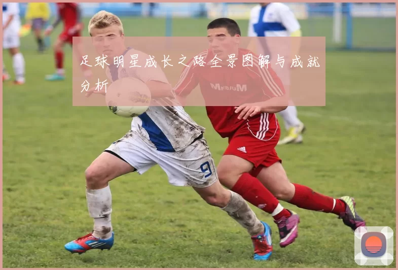 足球明星成长之路全景图解与成就分析