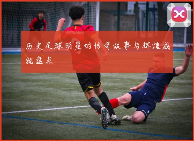 历史足球明星的传奇故事与辉煌成就盘点