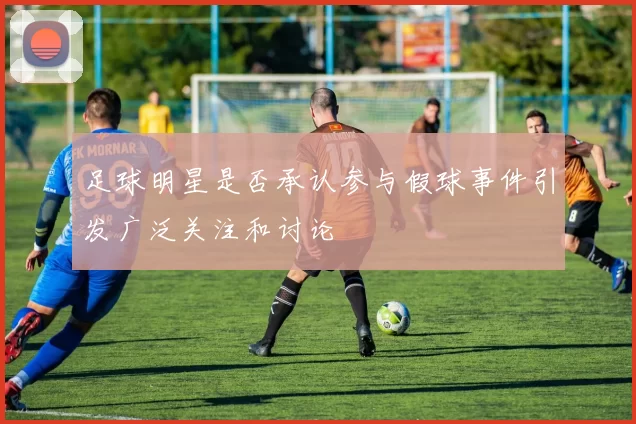足球明星是否承认参与假球事件引发广泛关注和讨论