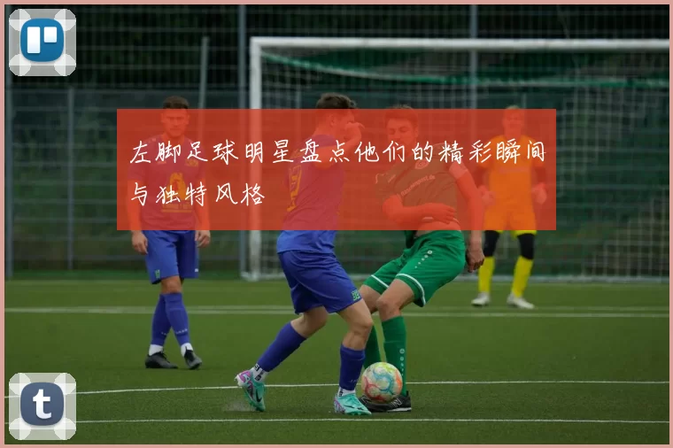 左脚足球明星盘点他们的精彩瞬间与独特风格