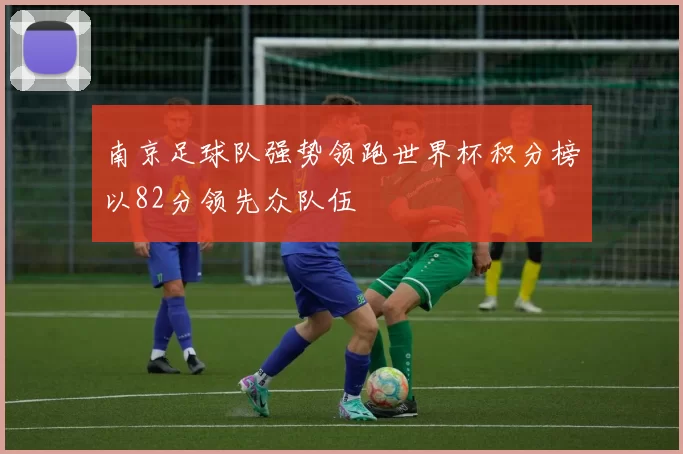 南京足球队强势领跑世界杯积分榜以82分领先众队伍