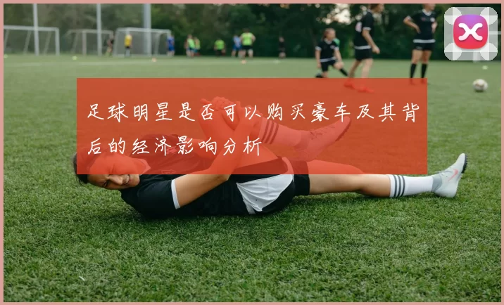 足球明星是否可以购买豪车及其背后的经济影响分析