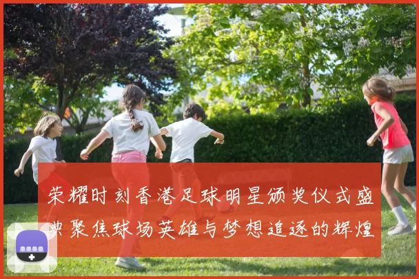 荣耀时刻香港足球明星颁奖仪式盛典聚焦球场英雄与梦想追逐的辉煌历程