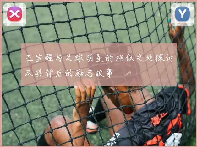王宝强与足球明星的相似之处探讨及其背后的励志故事