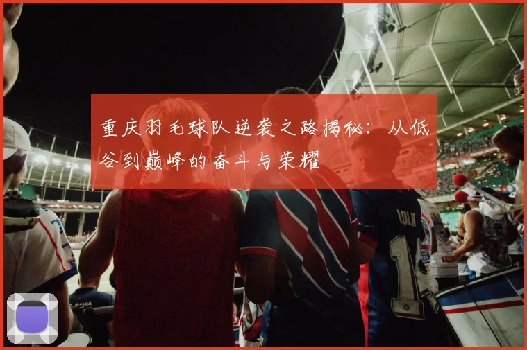 重庆羽毛球队逆袭之路揭秘：从低谷到巅峰的奋斗与荣耀