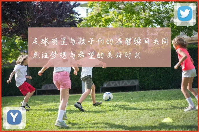 足球明星与孩子们的温馨瞬间共同见证梦想与希望的美好时刻