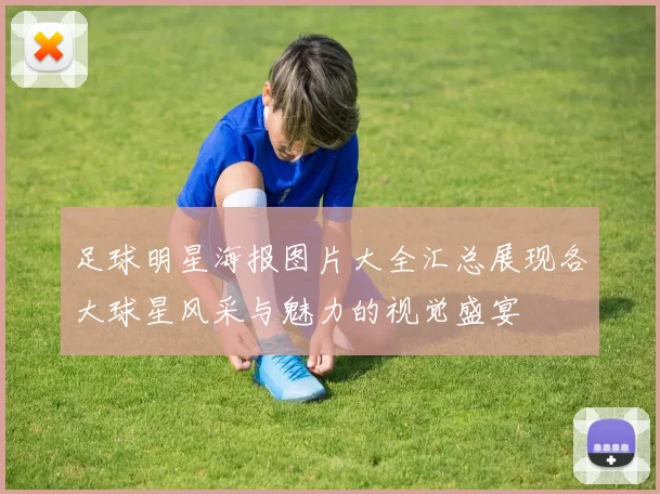 足球明星海报图片大全汇总展现各大球星风采与魅力的视觉盛宴