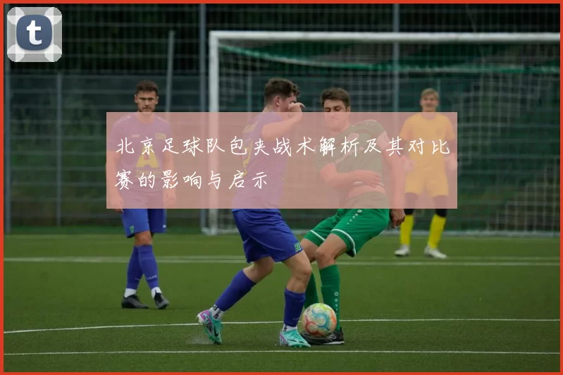 北京足球队包夹战术解析及其对比赛的影响与启示