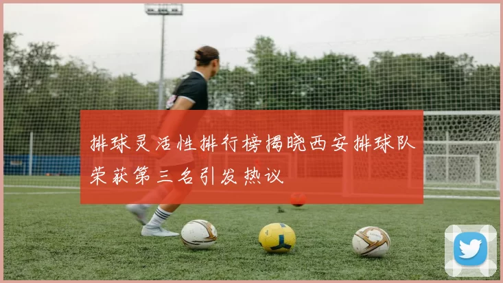 排球灵活性排行榜揭晓西安排球队荣获第三名引发热议