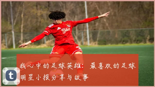 我心中的足球英雄：最喜欢的足球明星小报分享与故事