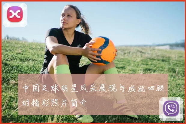 中国足球明星风采展现与成就回顾的精彩照片简介