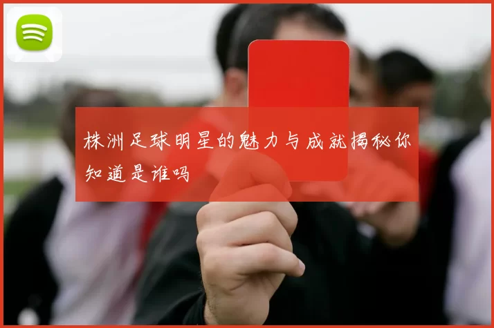 株洲足球明星的魅力与成就揭秘你知道是谁吗