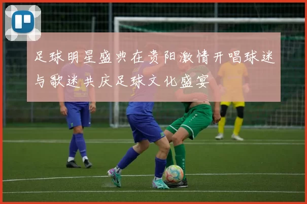 足球明星盛典在贵阳激情开唱球迷与歌迷共庆足球文化盛宴