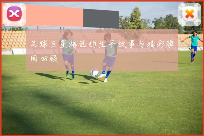 足球巨星梅西的生平故事与精彩瞬间回顾