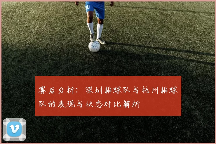 赛后分析：深圳排球队与杭州排球队的表现与状态对比解析