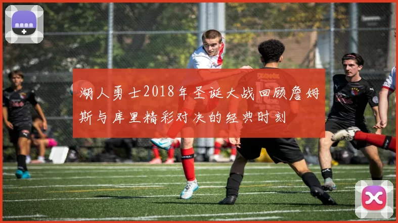 湖人勇士2018年圣诞大战回顾詹姆斯与库里精彩对决的经典时刻