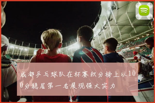 成都乒乓球队在杯赛积分榜上以100分稳居第一名展现强大实力