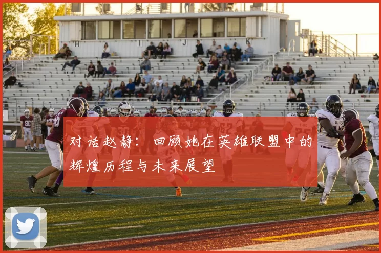 对话赵静：回顾她在英雄联盟中的辉煌历程与未来展望