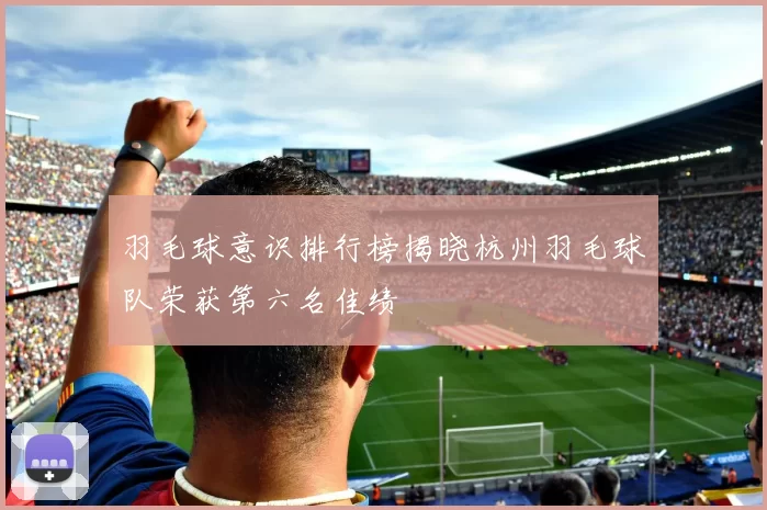 羽毛球意识排行榜揭晓杭州羽毛球队荣获第六名佳绩
